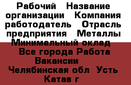 Рабочий › Название организации ­ Компания-работодатель › Отрасль предприятия ­ Металлы › Минимальный оклад ­ 1 - Все города Работа » Вакансии   . Челябинская обл.,Усть-Катав г.